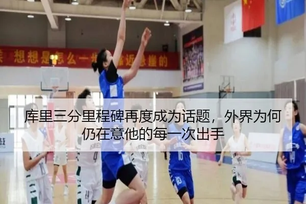 库里三分里程碑再度成为话题，外界为何仍在意他的每一次出手