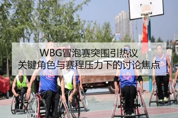 WBG冒泡赛突围引热议 关键角色与赛程压力下的讨论焦点